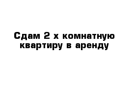 Сдам 2-х комнатную квартиру в аренду